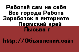 Работай сам на себя - Все города Работа » Заработок в интернете   . Пермский край,Лысьва г.